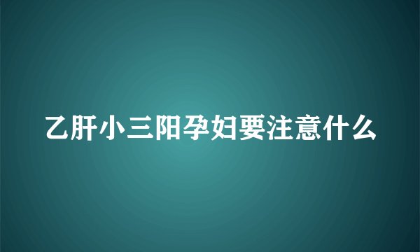 乙肝小三阳孕妇要注意什么
