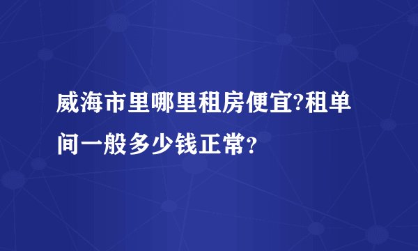 威海市里哪里租房便宜?租单间一般多少钱正常？