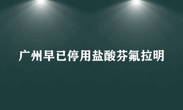 广州早已停用盐酸芬氟拉明