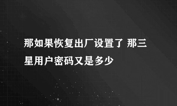 那如果恢复出厂设置了 那三星用户密码又是多少