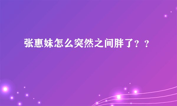 张惠妹怎么突然之间胖了？？