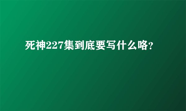 死神227集到底要写什么咯？