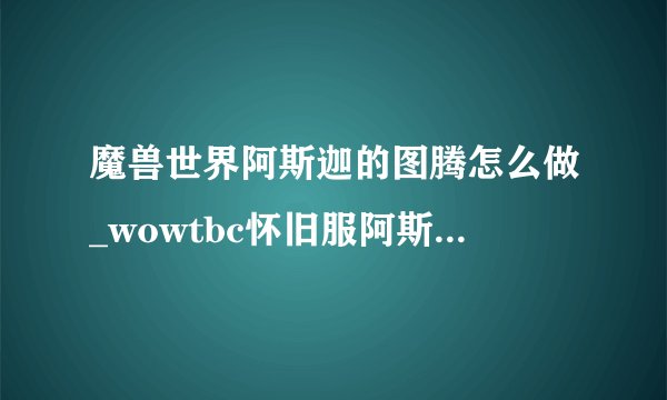 魔兽世界阿斯迦的图腾怎么做_wowtbc怀旧服阿斯迦的图腾任务流程攻略游