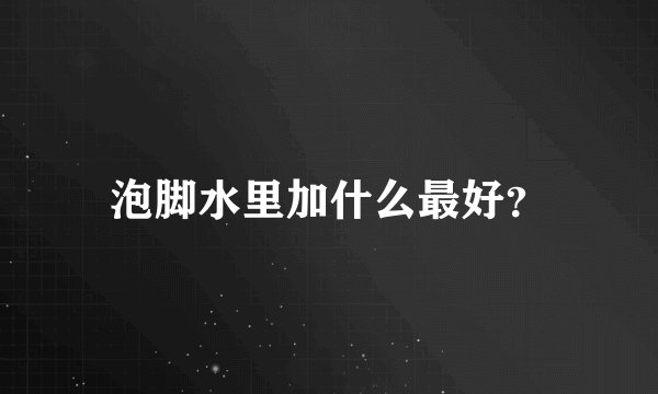 泡脚水里加什么最好?