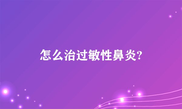 怎么治过敏性鼻炎?