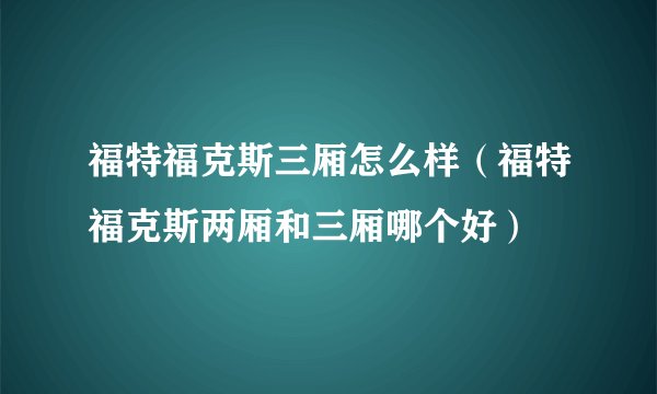 福特福克斯三厢怎么样（福特福克斯两厢和三厢哪个好）