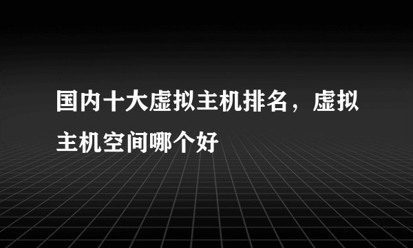 国内十大虚拟主机排名,虚拟主机空间哪个好