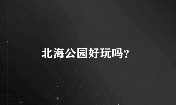 北海公园好玩吗？