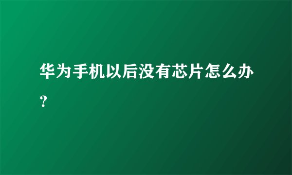 华为手机以后没有芯片怎么办？