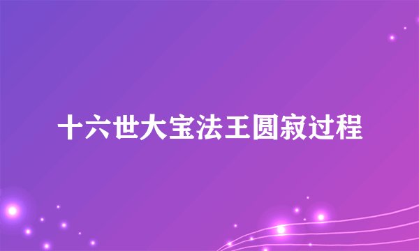 十六世大宝法王圆寂过程