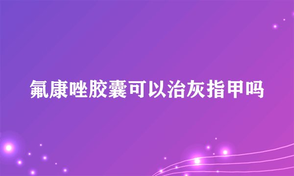 氟康唑胶囊可以治灰指甲吗
