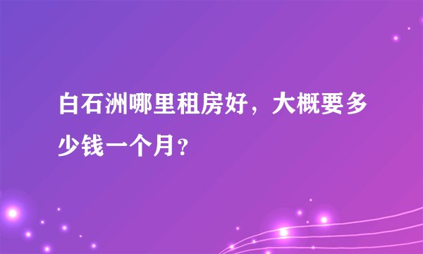 白石洲哪里租房好，大概要多少钱一个月？