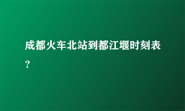 成都火车北站到都江堰时刻表？