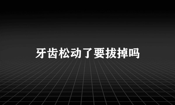 牙齿松动了要拔掉吗