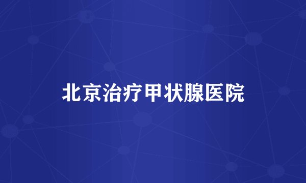 北京治疗甲状腺医院