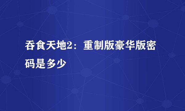 吞食天地2：重制版豪华版密码是多少