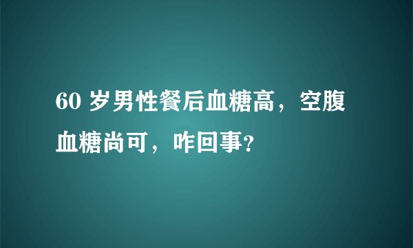 60 岁男性餐后血糖高，空腹血糖尚可，咋回事？
