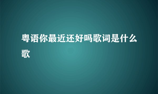 粤语你最近还好吗歌词是什么歌
