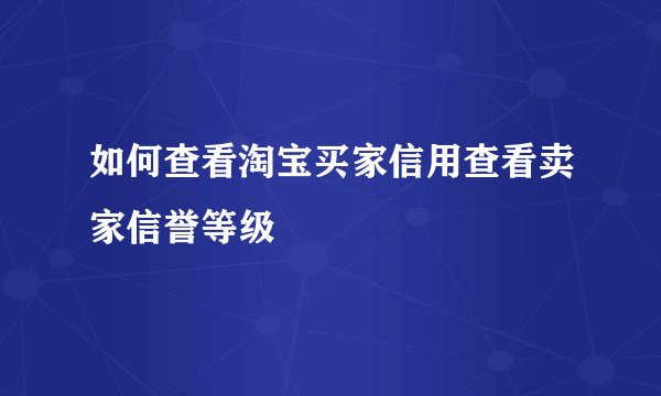 如何查看淘宝买家信用查看卖家信誉等级