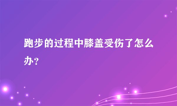 跑步的过程中膝盖受伤了怎么办？