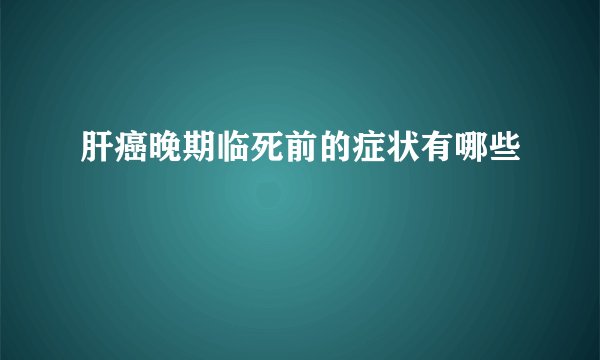 肝癌晚期临死前的症状有哪些