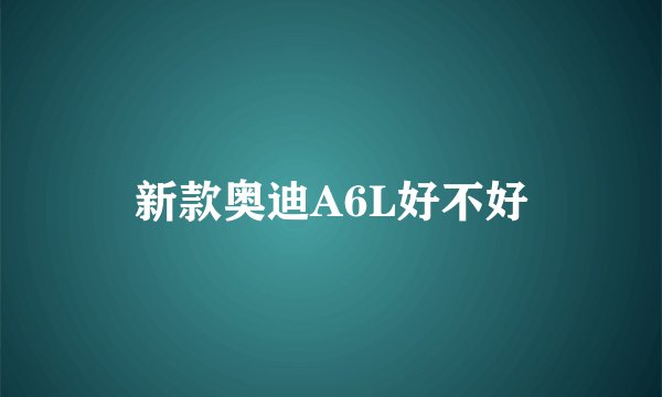新款奥迪A6L好不好