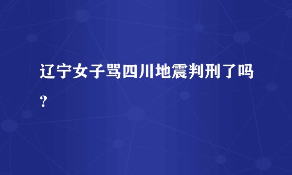 辽宁女子骂四川地震判刑了吗？
