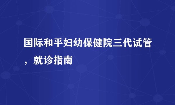 国际和平妇幼保健院三代试管，就诊指南