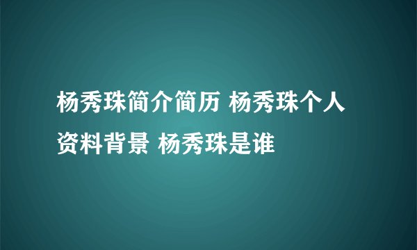杨秀珠简介简历 杨秀珠个人资料背景 杨秀珠是谁