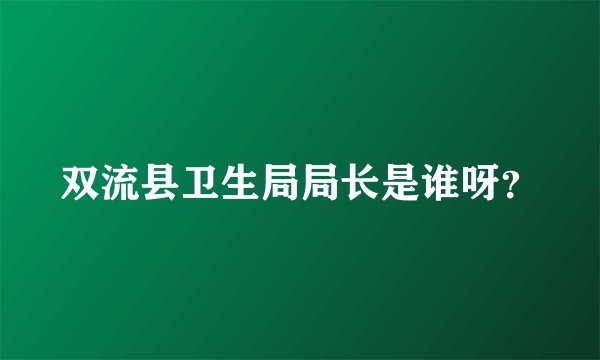 双流县卫生局局长是谁呀？