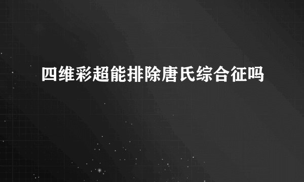 四维彩超能排除唐氏综合征吗