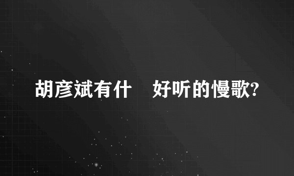 胡彦斌有什麼好听的慢歌?