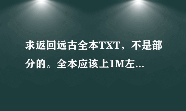 求返回远古全本TXT,不是部分的。全本应该上1M左右吧。谢谢