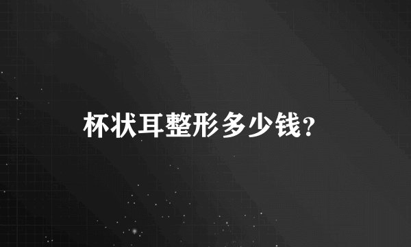 杯状耳整形多少钱？