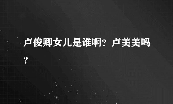 卢俊卿女儿是谁啊？卢美美吗？