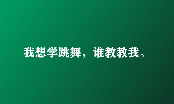 我想学跳舞，谁教教我。