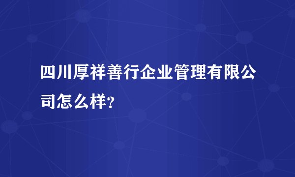 四川厚祥善行企业管理有限公司怎么样？