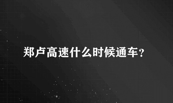 郑卢高速什么时候通车？