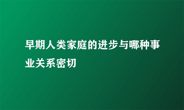 早期人类家庭的进步与哪种事业关系密切