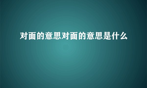 对面的意思对面的意思是什么