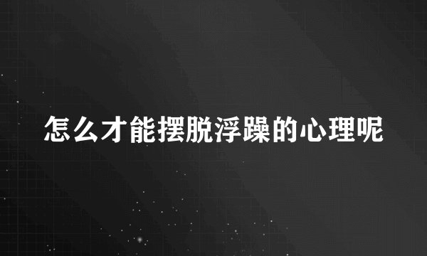 怎么才能摆脱浮躁的心理呢