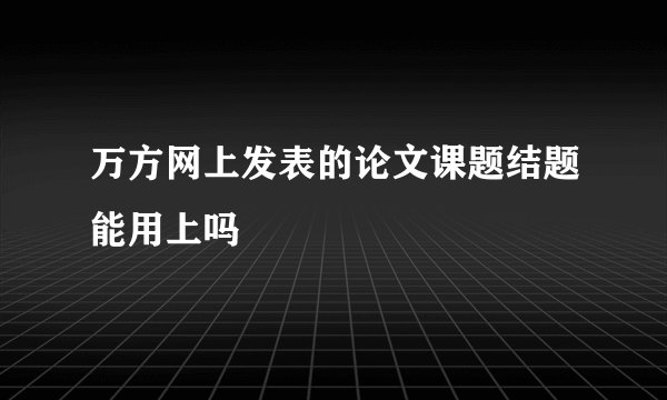 万方网上发表的论文课题结题能用上吗