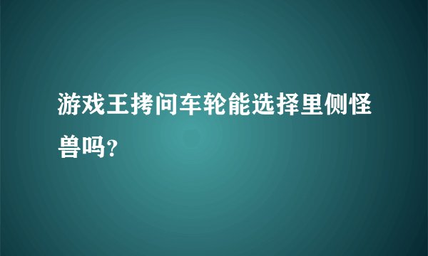 游戏王拷问车轮能选择里侧怪兽吗？