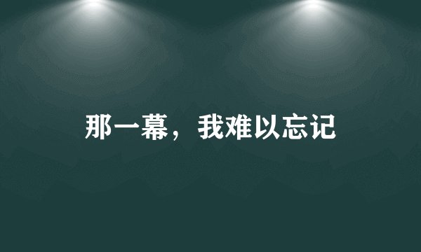 那一幕，我难以忘记