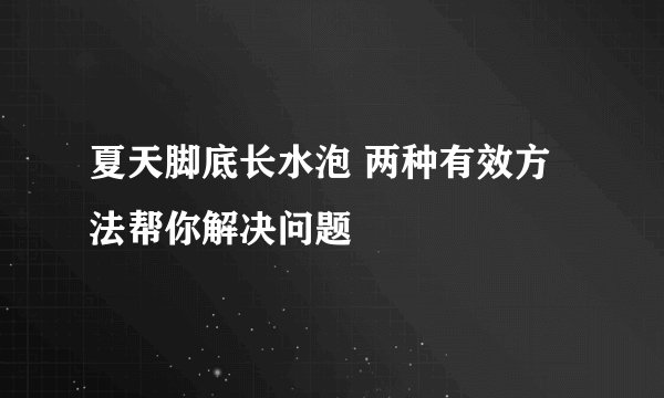 夏天脚底长水泡 两种有效方法帮你解决问题