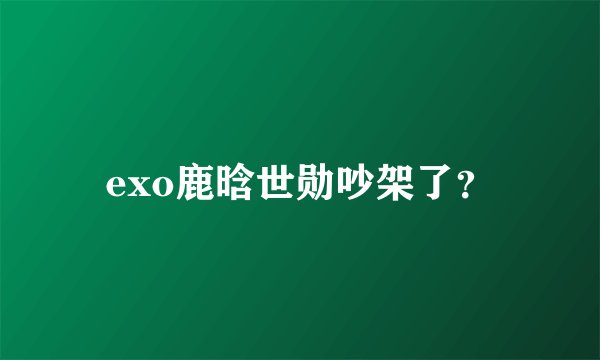 exo鹿晗世勋吵架了？