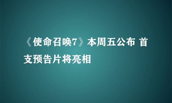 《使命召唤7》本周五公布 首支预告片将亮相