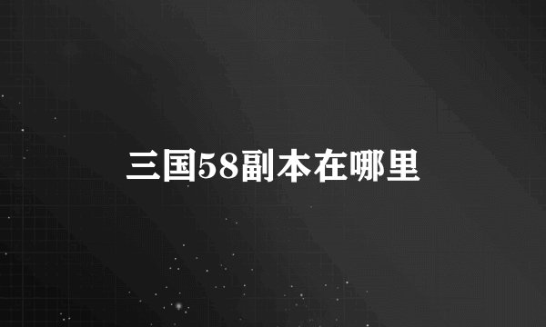 三国58副本在哪里