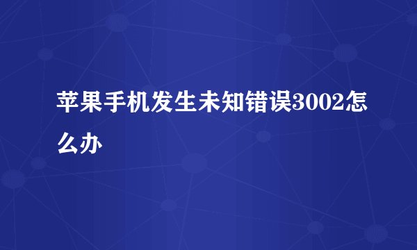 苹果手机发生未知错误3002怎么办