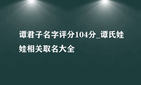 谭君子名字评分104分_谭氏娃娃相关取名大全